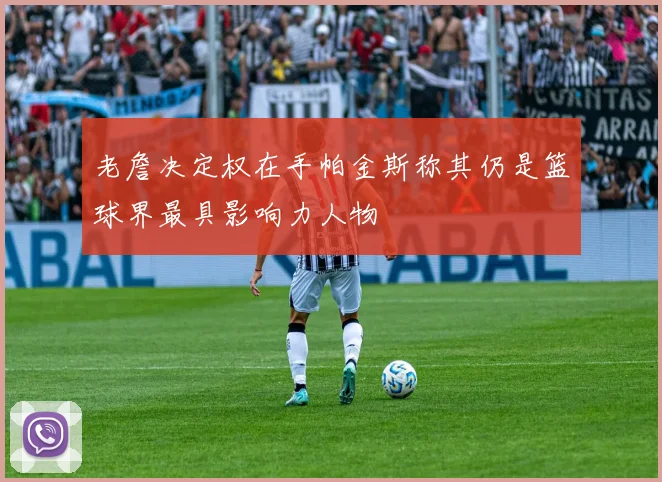 老詹决定权在手帕金斯称其仍是篮球界最具影响力人物