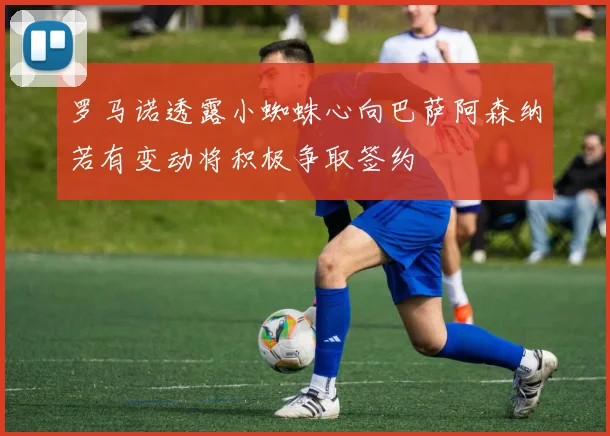 罗马诺透露小蜘蛛心向巴萨阿森纳若有变动将积极争取签约