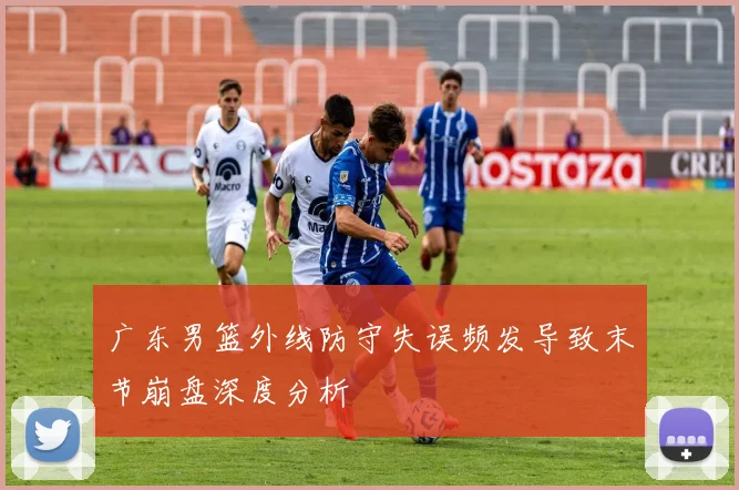 广东男篮外线防守失误频发导致末节崩盘深度分析