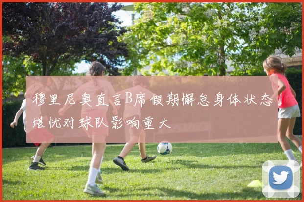 穆里尼奥直言B席假期懈怠身体状态堪忧对球队影响重大