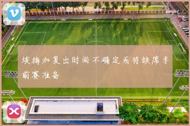 埃梅加复出时间不确定或将缺席季前赛准备